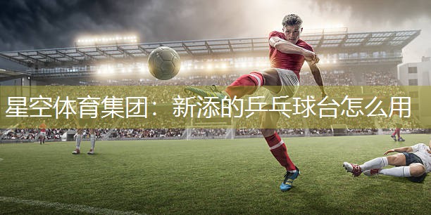 新添的乒乓球台怎么用